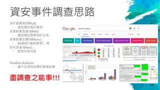 資安事件調查思路
有什麼異常?(What):
× 請回憶前面的案例
受害對象是誰?(Who):
× 請回憶前面案例的主角
受害對象在哪?(Where) :
× XX網段? 誰能管理? …等
如何受害?(How) :
× 設想所有可能
Timeline Analysis:
× 羅卡定理與時間的愛情故事
盡調查之能事!!!
17
 