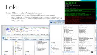 Loki
Simple IOC and Incident Response Scanner:
× https://www.bsk-consulting.de/loki-free-ioc-scanner/
× https://github.com/Neo23x0/Loki/releases/download/v0.24.2
/loki_0.24.2.zip
24
 
