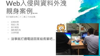 Web入侵與資料外洩
親身案例…
你只值新台幣二十二萬三千的故事:
× 故事背景
× 兩組人馬
× 車手轄區
× 攝影機死角
× 法律問題
× 沒事就打通電話回家給長輩吧…
7
 