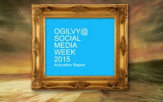 OGILVY@
SOCIAL
MEDIA
WEEK
2015
Activation Report
 