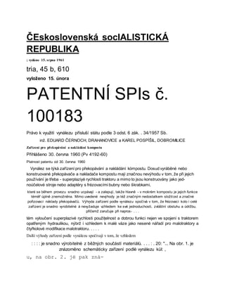 ČEskoslovenská socIALISTICKÁ
REPUBLIKA
; vydáno 15. srpna 1961
tria, 45 b, 610
vyloženo 15. února
PATENTNÍ SPIs č.
100183
Právo k využití vynálezu přísluší státu podle 3 odst. 6 zák. . 34/1957 Sb.
inž. EDUARD ČERNOCH, DRAHANOVICE a KAREL POSPÍŠIL, DOBROMILICE
Zařízení pro překopávání a nakládání kompostu
Přihlášeno 30. června 1960 (Pv 4192-60)
Platnost patentu od 30. června 1960
Vynález se týká zařízení pro překopávání a nakládání kòmpostu. Dosud vyráběné nebo
konstruované překopávače a nakladače kompostu mají značnou nevýhodu v tom, že při jejich
používání je třeba - superplaziyé rychlosti traktoru a mimo to jsou konstruovány jako jed-
noúčelové stroje nebo adaptéry s frézovacími bubny nebo škrabkami,
které se během provozu snadno ucpávají - a zalepují, takže hlavně - v mokrém kompostu je jejich funkce
téměř úplně znemožněna. Mimo uvedené nevýhody je též značným nedostatkem složitost a značné
pořizovací náklady překopávačů. Výhņda zařízení podle vynálezu spočívá v tom, že frézovací kolo i celé
zařízení je snadno vyrobitelné à nevyžaduje vzhledem ke své jednoduchosti, zvláštní obsluhu a údržbu,
přičemž zaručuje při napros- . . .
tém vyloučení superplazivé rychlosti použițelnost a dobrou funkci nejen ve spojení s traktorem
opatřeným hydraulikou, nýbrž i vzhledem k malé váze jako nesené nářadí pro malotraktory a
čtyřkolové modifikace malotraktoru. . . . .
Další výhody zařízení podle vynálezu spočívají v tom, že vzhledem
: : : : je snadno výrobitelné z běžných součástí materiálů. . . . : . 20: "... Na obr. 1. je
znázorněno schemåticky zařízení podlé vynálezu kül: ,
u, na obr. 2. jë pak zná-
 