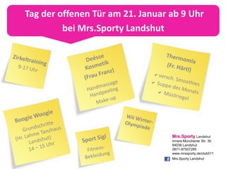 Tag der offenen Tür am 21. Januar ab 9 Uhr
         bei Mrs.Sporty Landshut




                                  Mrs.Sporty Landshut
                                  Innere Münchener Str. 30
                                  84036 Landshut
                                  0871-97507285
                                  www.mrssporty.de/club511
                                  Mrs.Sporty Landshut
 
