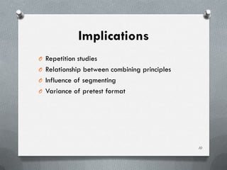 Implications
O Repetition studies
O Relationship between combining principles
O Influence of segmenting
O Variance of pretest format




                                              10
 