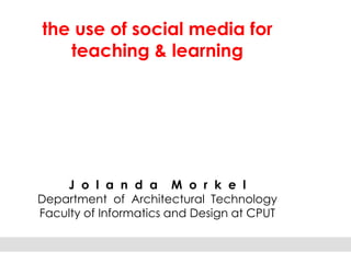 the use of social media for
   teaching & learning




    J o l a n d a M o r k e l
Department of Architectural Technology
Faculty of Informatics and Design at CPUT
 