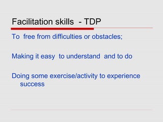 Facilitation skills - TDP
To free from difficulties or obstacles;
Making it easy to understand and to do
Doing some exercise/activity to experience
success
 