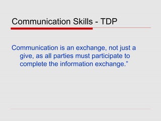 Communication Skills - TDP
Communication is an exchange, not just a
give, as all parties must participate to
complete the information exchange.”
 