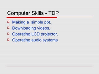 Computer Skills - TDP
 Making a simple ppt.
 Downloading videos.
 Operating LCD projector.
 Operating audio systems
 