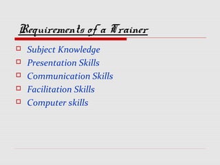 Requirements of a Trainer
 Subject Knowledge
 Presentation Skills
 Communication Skills
 Facilitation Skills
 Computer skills
 