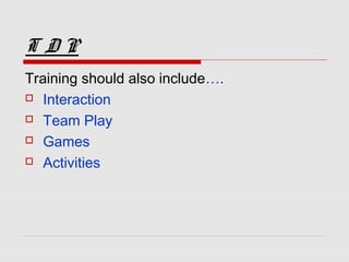 T D P
Training should also include….
 Interaction
 Team Play
 Games
 Activities
 