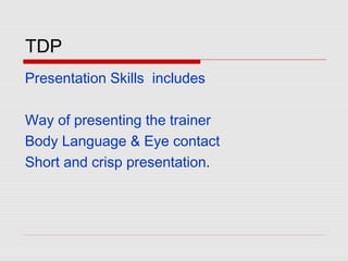 TDP
Presentation Skills includes
Way of presenting the trainer
Body Language & Eye contact
Short and crisp presentation.
 