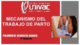 PALOMARES GERVACIO ARANZA
MECANISMO DEL
TRABAJO DE PARTO
8° Semestre
 