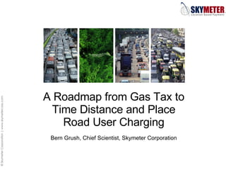 A Roadmap from Gas Tax to Time Distance and Place Road User Charging Bern Grush, Chief Scientist, Skymeter Corporation 