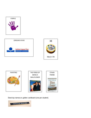 Desk top names on golden cardboard (one per student)
38
March 7th
PAINTING THE PERKS OF
BEING A
WALLFLOWER
ETHAN
FROME
LENGUAS VIVAS
PURPLE
 