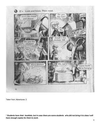 6
Taken from; Adventures 2.
1
Students have their booklets, but in case there are some students who did not bring it to class I will
have enough copies for them to work.
 