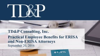 TD&P Consulting, Inc.
Practical Employee Benefits for ERISA
and NON-ERISAAttorneys
September 20, 2016
 