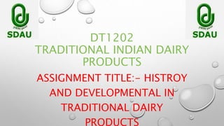 DT1202
TRADITIONAL INDIAN DAIRY
PRODUCTS
ASSIGNMENT TITLE:- HISTROY
AND DEVELOPMENTAL IN
TRADITIONAL DAIRY
PRODUCTS
 