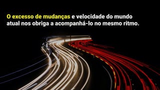 O excesso de mudanças e velocidade do mundo
atual nos obriga a acompanhá-lo no mesmo ritmo.
 