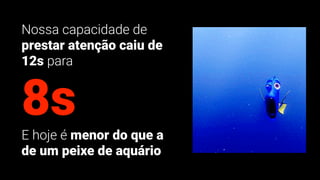 Nossa capacidade de
prestar atenção caiu de
12s para
8s
E hoje é menor do que a
de um peixe de aquário
 