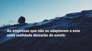 As empresas que não se adaptarem a esta
nova realidade deixarão de existir.
 