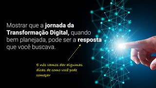 Mostrar que a jornada da
Transformação Digital, quando
bem planejada, pode ser a resposta
que você buscava.
E nós vamos dar algumas
dicas de como você pode
começar
 