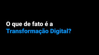 O que de fato é a
Transformação Digital?
 