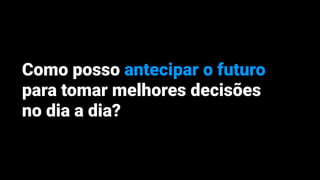 Como posso antecipar o futuro
para tomar melhores decisões
no dia a dia?
 