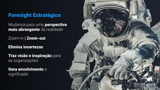 Mudança para uma perspectiva
mais abrangente da realidade
Zoom-in | Zoom-out
Elimina incertezas
Traz visão e inspiração para
as organizações
Gera envolvimento e
signi
fi
cado
Foresight Estratégico
 