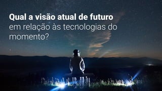 Qual a visão atual de futuro
em relação às tecnologias do
momento?
 