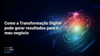 Como a Transformação Digital
pode gerar resultados para o
meu negócio
Renato Grau
Charles Betito
EVOLVE
 