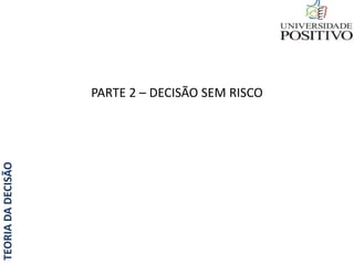 TEORIADADECISÃO
PARTE 2 – DECISÃO SEM RISCO
 