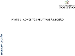 TEORIADADECISÃO
PARTE 1 - CONCEITOS RELATIVOS À DECISÃO
 
