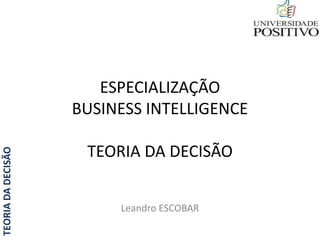 TEORIADADECISÃO
ESPECIALIZAÇÃO
BUSINESS INTELLIGENCE
TEORIA DA DECISÃO
Leandro ESCOBAR
 
