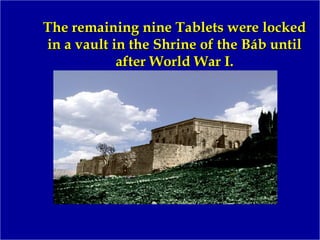 The remaining nine Tablets were lockedThe remaining nine Tablets were locked
in a vault in the Shrine of the Báb untilin a vault in the Shrine of the Báb until
after World War I.after World War I.
 