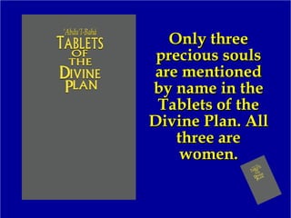 Only threeOnly three
precious soulsprecious souls
are mentionedare mentioned
by name in theby name in the
Tablets of theTablets of the
Divine Plan. AllDivine Plan. All
three arethree are
women.women.
 