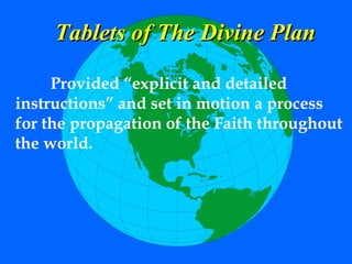 Provided “explicit and detailed
instructions” and set in motion a process
for the propagation of the Faith throughout
the world.
Tablets of The Divine PlanTablets of The Divine Plan
 