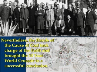 Nevertheless, the Hands ofNevertheless, the Hands of
the Cause of God tookthe Cause of God took
charge of the Faith andcharge of the Faith and
brought the 10 Yearbrought the 10 Year
World Crusade to aWorld Crusade to a
successful conclusion.successful conclusion.
 