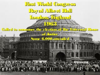 First World CongressFirst World Congress
Royal Albert HallRoyal Albert Hall
London, EnglandLondon, England
19631963
Called to announce the election of The Universal HouseCalled to announce the election of The Universal House
of Justiceof Justice
Some 6,000 attendedSome 6,000 attended
 