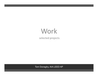 Work
   selected projects




Tom Donaghy, AIA LEED AP
 