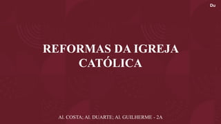 REFORMAS DA IGREJA
CATÓLICA
Al. COSTA; Al. DUARTE; Al. GUILHERME - 2A
Du
 