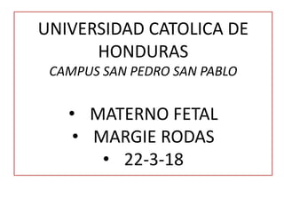 UNIVERSIDAD CATOLICA DE
HONDURAS
CAMPUS SAN PEDRO SAN PABLO
• MATERNO FETAL
• MARGIE RODAS
• 22-3-18
 