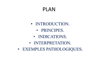 PLAN
• INTRODUCTION.
• PRINCIPES.
• INDICATIONS.
• INTERPRETATION.
• EXEMPLES PATHOLOGIQUES.
 