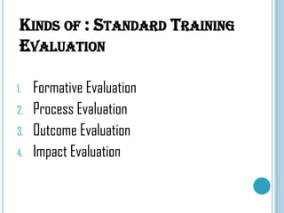 KINDS OF : STANDARD TRAINING
EVALUATION
1.
2.

3.
4.

Formative Evaluation
Process Evaluation
Outcome Evaluation
Impact Evaluation

 