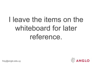 frey@anglo.edu.uy
I leave the items on the
whiteboard for later
reference.
 