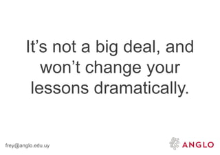 frey@anglo.edu.uy
It’s not a big deal, and
won’t change your
lessons dramatically.
 