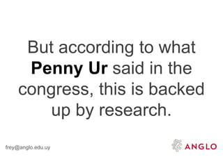 frey@anglo.edu.uy
But according to what
Penny Ur said in the
congress, this is backed
up by research.
 