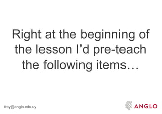 frey@anglo.edu.uy
Right at the beginning of
the lesson I’d pre-teach
the following items…
 