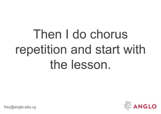 frey@anglo.edu.uy
Then I do chorus
repetition and start with
the lesson.
 