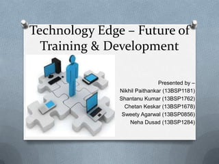 Technology Edge – Future of
Training & Development
Presented by –
Nikhil Paithankar (13BSP1181)
Shantanu Kumar (13BSP1762)
Chetan Keskar (13BSP1678)
Sweety Agarwal (13BSP0856)
Neha Dusad (13BSP1284)

 