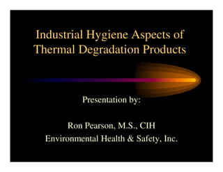 Industrial Hygiene Aspects of
Thermal Degradation Products

Presentation by:
Ron Pearson, M.S., CIH
Environmental Health & Safety, Inc.

 