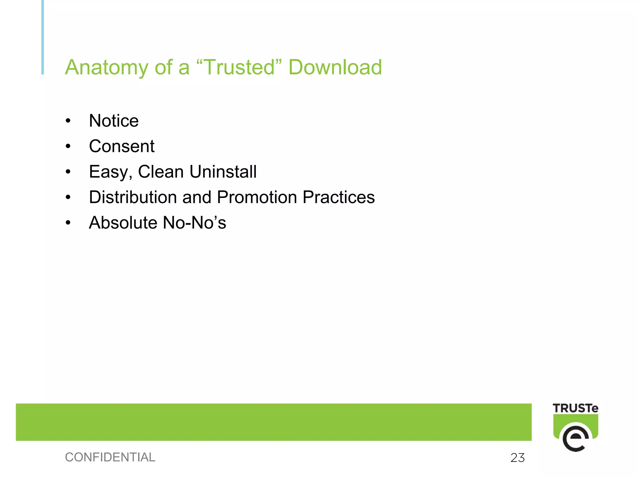 Anatomy of a “Trusted” Download

•   Notice
•   Consent
•   Easy, Clean Uninstall
•   Distribution and Promotion Practices
•   Absolute No-No’s




CONFIDENTIAL                               23
 
